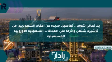 يلا تعالى شوف.. تفاصيل جديدة عن إعفاء السعوديين من تأشيرة شنغن وأثرها على العلاقات السعودية الأوروبية المستقبلية